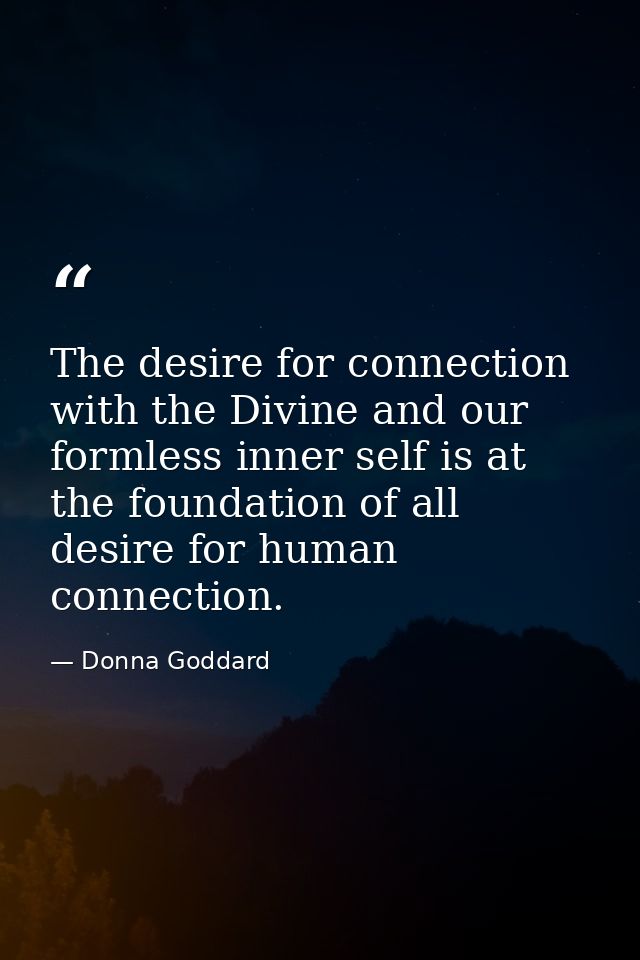 The desire for connection with the Divine and our formless inner self is at the foundation of all desire for human conne — Donna Goddard