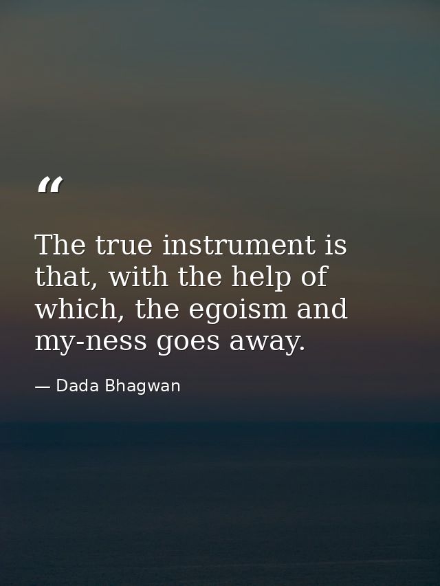 The true instrument is that, with the help of which, the egoism and my-ness goes away. — Dada Bhagwan