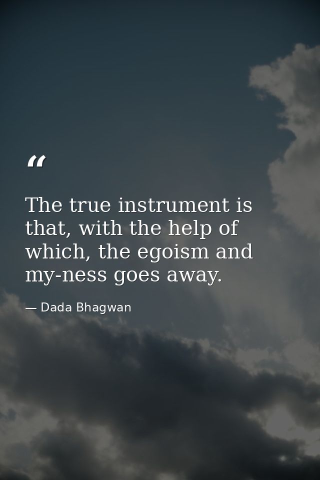The true instrument is that, with the help of which, the egoism and my-ness goes away. — Dada Bhagwan