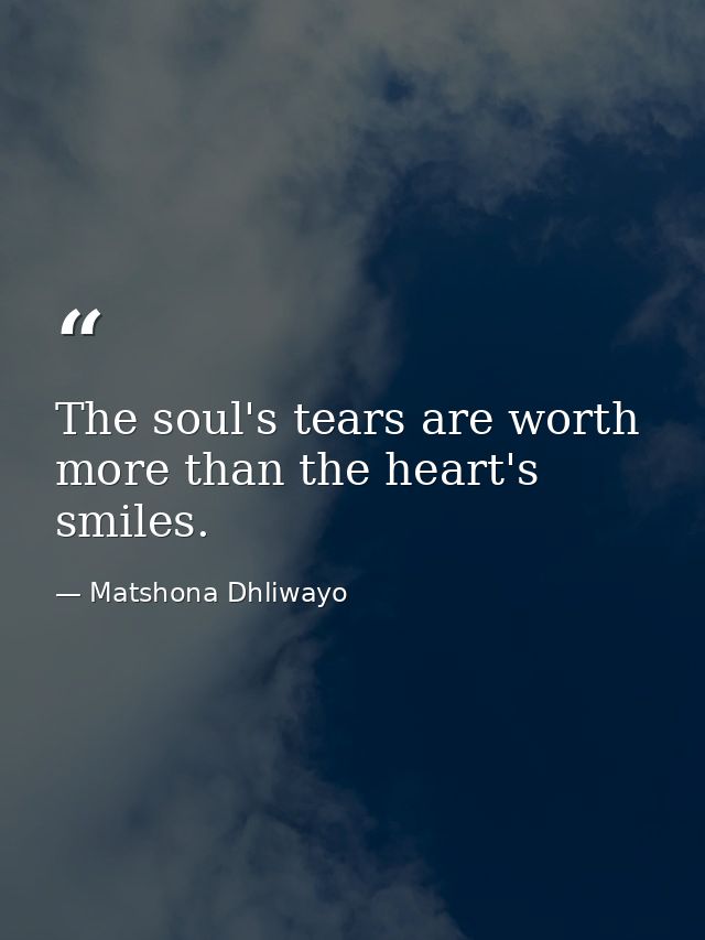 The soul's tears are worth more than the heart's smiles. — Matshona Dhliwayo