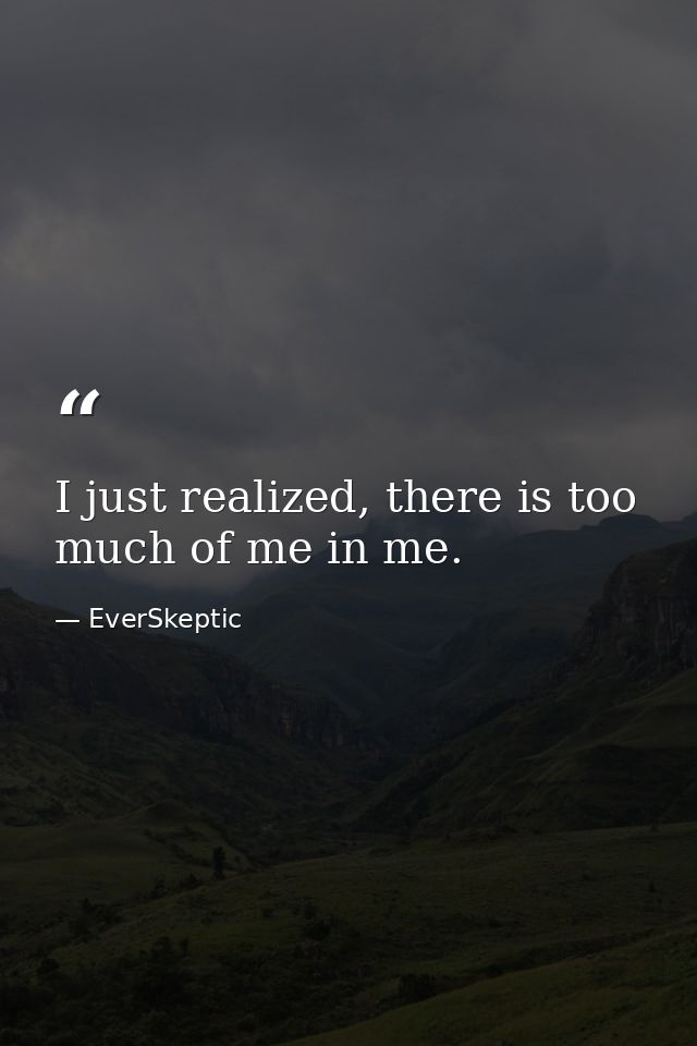 I just realized, there is too much of me in me. — EverSkeptic