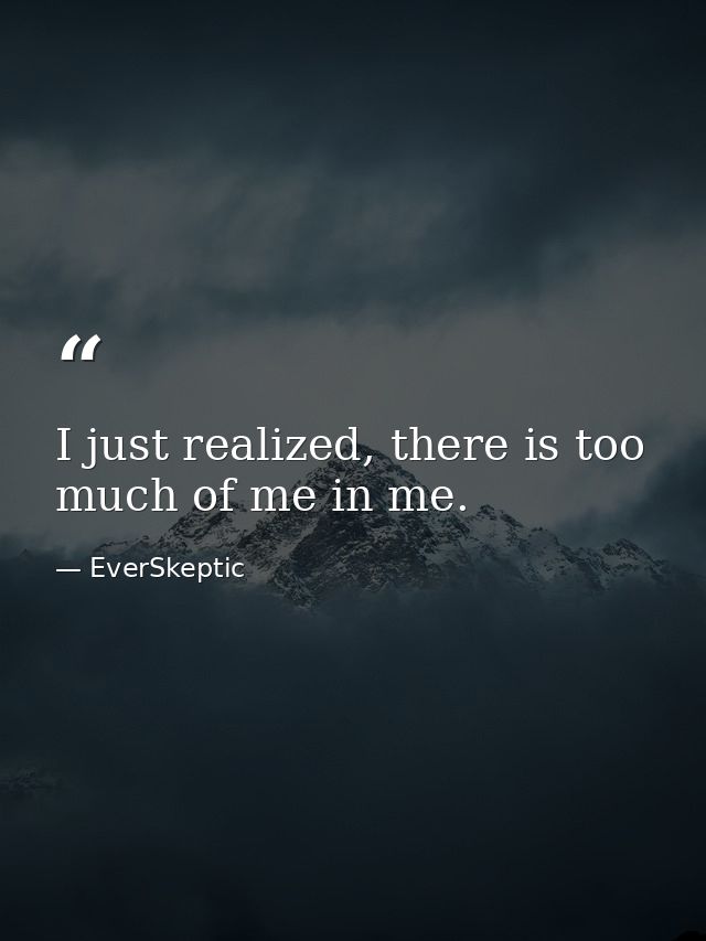 I just realized, there is too much of me in me. — EverSkeptic