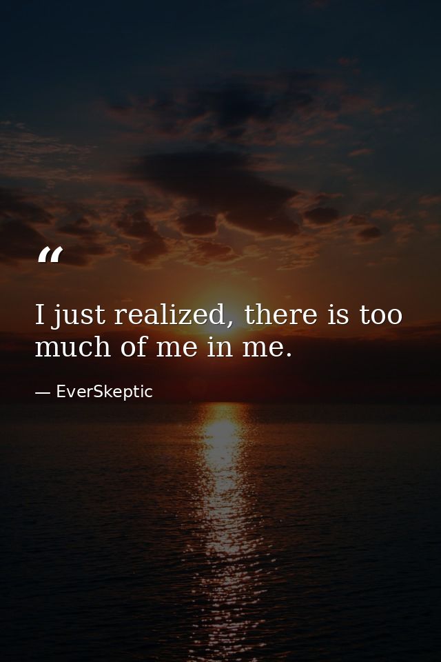 I just realized, there is too much of me in me. — EverSkeptic