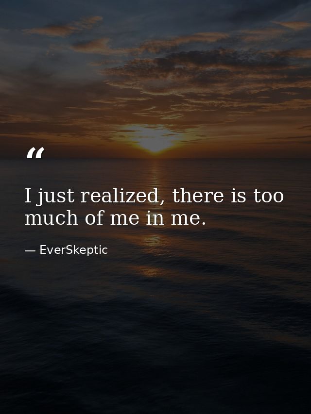 I just realized, there is too much of me in me. — EverSkeptic