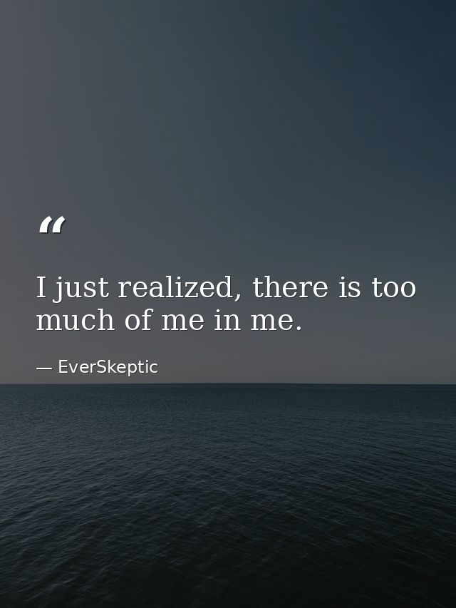 I just realized, there is too much of me in me. — EverSkeptic