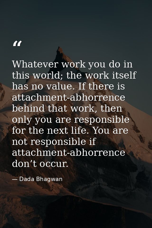 Whatever work you do in this world; the work itself has no value. If there is attachment-abhorrence behind that work, th — Dada Bhagwan
