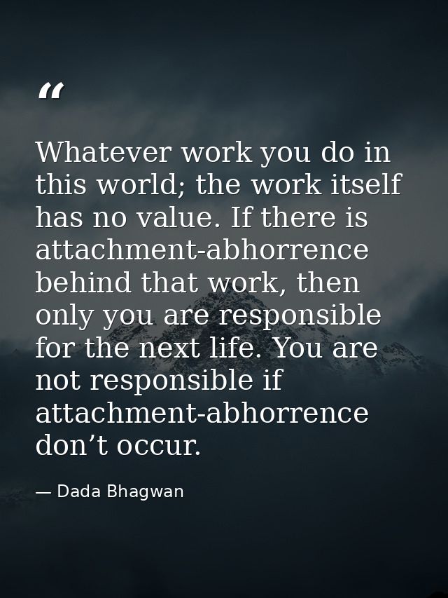 Whatever work you do in this world; the work itself has no value. If there is attachment-abhorrence behind that work, th — Dada Bhagwan