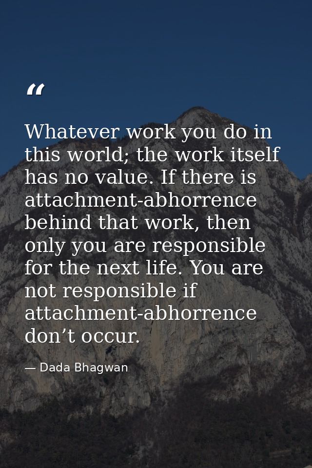 Whatever work you do in this world; the work itself has no value. If there is attachment-abhorrence behind that work, th — Dada Bhagwan