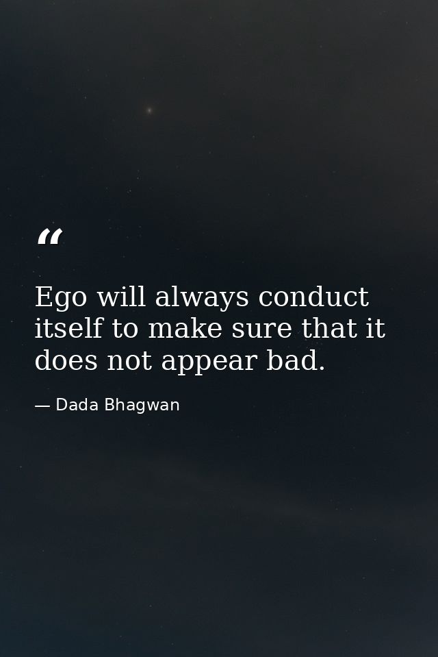 Ego will always conduct itself to make sure that it does not appear bad. — Dada Bhagwan