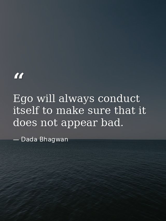 Ego will always conduct itself to make sure that it does not appear bad. — Dada Bhagwan