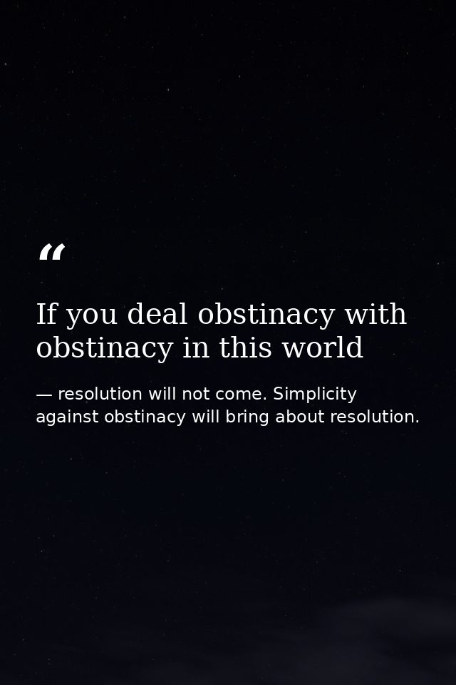 If you deal obstinacy with obstinacy in this world — resolution will not come. Simplicity against obstinacy will bring about resolution.