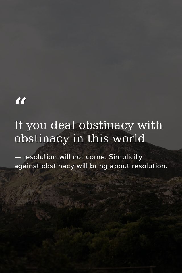 If you deal obstinacy with obstinacy in this world — resolution will not come. Simplicity against obstinacy will bring about resolution.