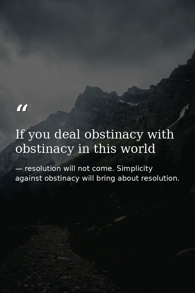 If you deal obstinacy with obstinacy in this world — resolution will not come. Simplicity against obstinacy will bring about resolution.