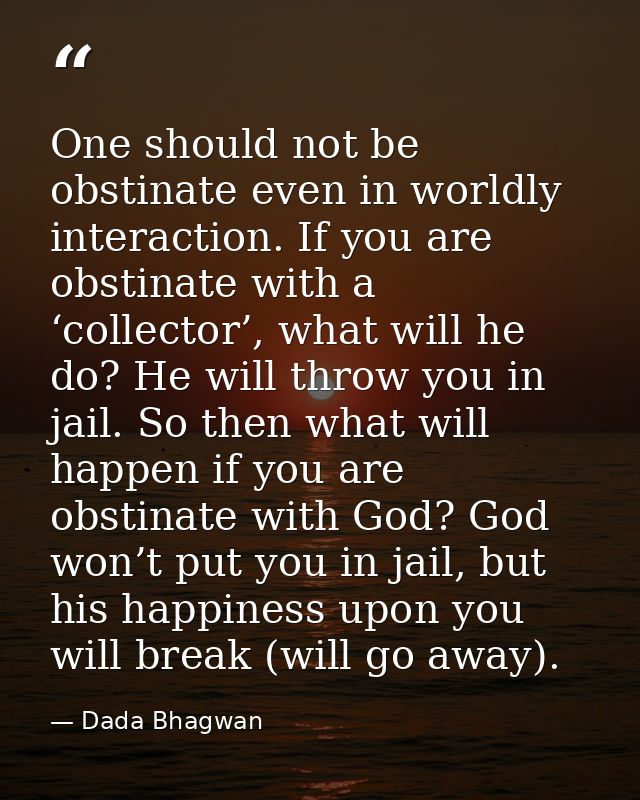 One should not be obstinate even in worldly interaction. If you are obstinate with a ‘collector’, what will he do? He wi — Dada Bhagwan