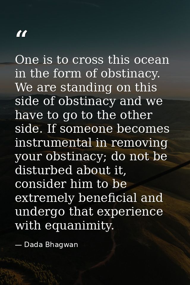 One is to cross this ocean in the form of obstinacy. We are standing on this side of obstinacy and we have to go to the  — Dada Bhagwan