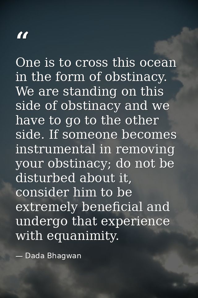 One is to cross this ocean in the form of obstinacy. We are standing on this side of obstinacy and we have to go to the  — Dada Bhagwan