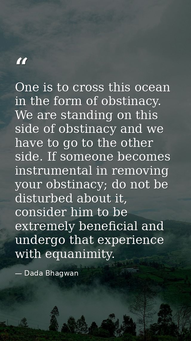 One is to cross this ocean in the form of obstinacy. We are standing on this side of obstinacy and we have to go to the  — Dada Bhagwan