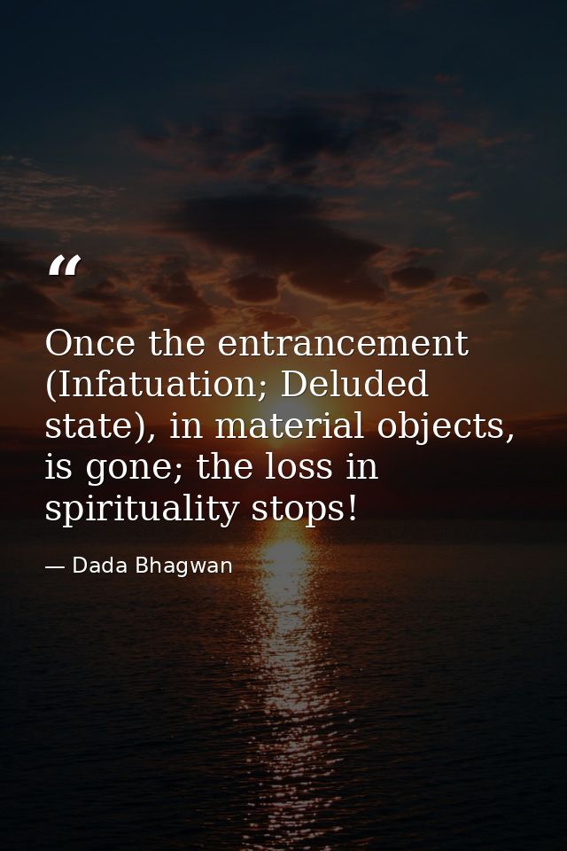 Once the entrancement (Infatuation; Deluded state), in material objects, is gone; the loss in spirituality stops! — Dada Bhagwan