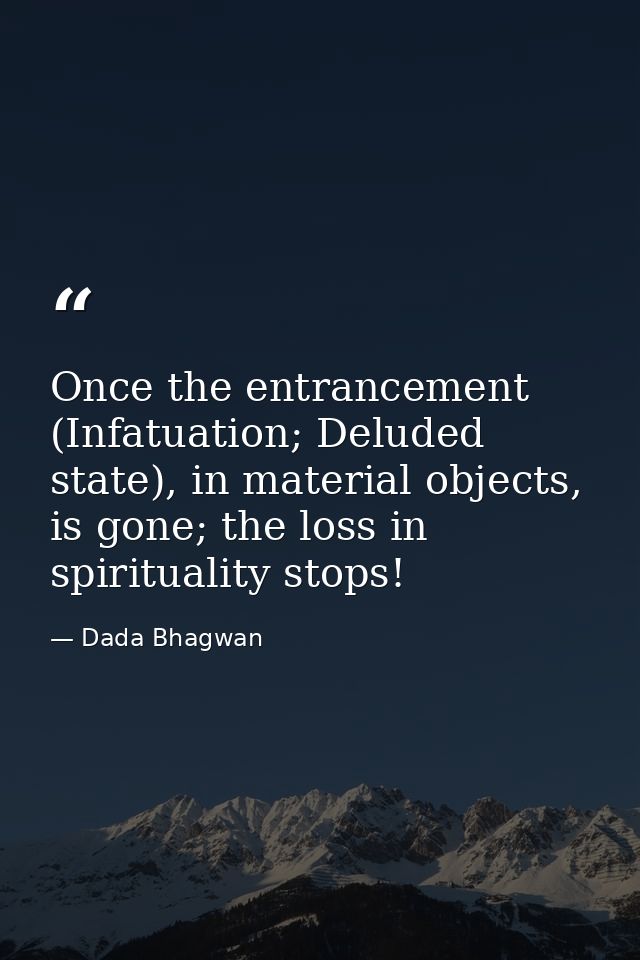 Once the entrancement (Infatuation; Deluded state), in material objects, is gone; the loss in spirituality stops! — Dada Bhagwan
