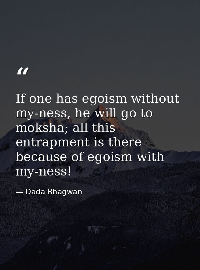 If one has egoism without my-ness, he will go to moksha; all this entrapment is there because of egoism with my-ness! — Dada Bhagwan