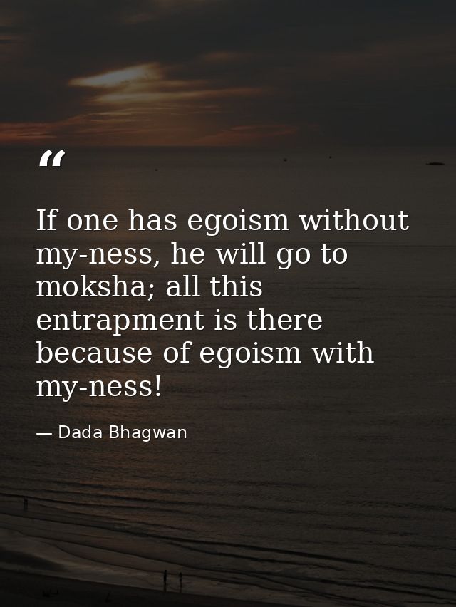 If one has egoism without my-ness, he will go to moksha; all this entrapment is there because of egoism with my-ness! — Dada Bhagwan