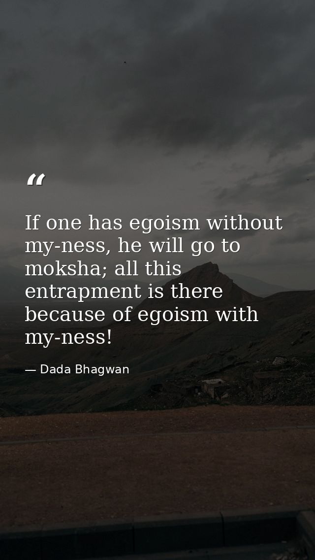 If one has egoism without my-ness, he will go to moksha; all this entrapment is there because of egoism with my-ness! — Dada Bhagwan
