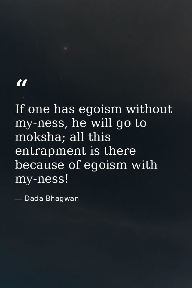 If one has egoism without my-ness, he will go to moksha; all this entrapment is there because of egoism with my-ness! — Dada Bhagwan