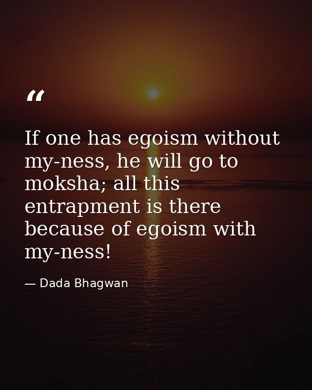 If one has egoism without my-ness, he will go to moksha; all this entrapment is there because of egoism with my-ness! — Dada Bhagwan