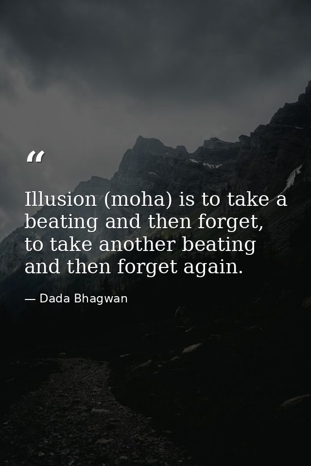 Illusion (moha) is to take a beating and then forget, to take another beating and then forget again. — Dada Bhagwan