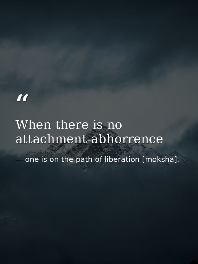 When there is no attachment-abhorrence — one is on the path of liberation [moksha].