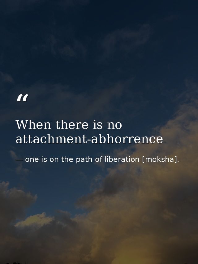 When there is no attachment-abhorrence — one is on the path of liberation [moksha].