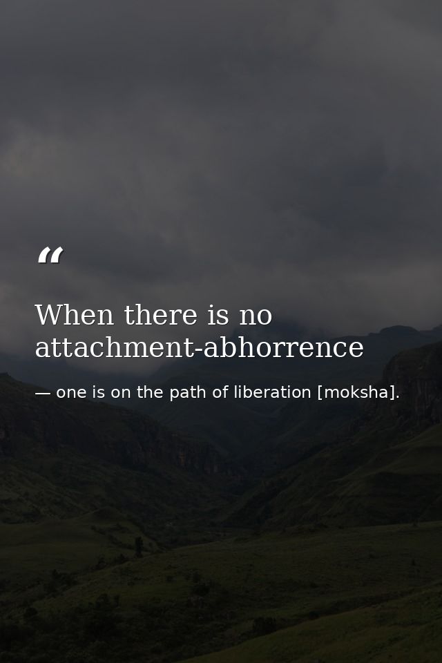When there is no attachment-abhorrence — one is on the path of liberation [moksha].
