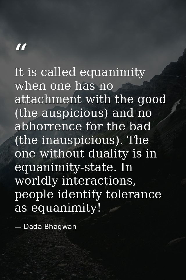 It is called equanimity when one has no attachment with the good (the auspicious) and no abhorrence for the bad (the ina — Dada Bhagwan
