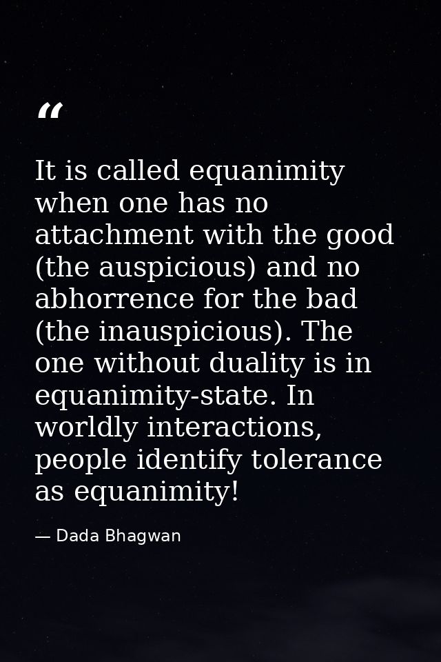 It is called equanimity when one has no attachment with the good (the auspicious) and no abhorrence for the bad (the ina — Dada Bhagwan