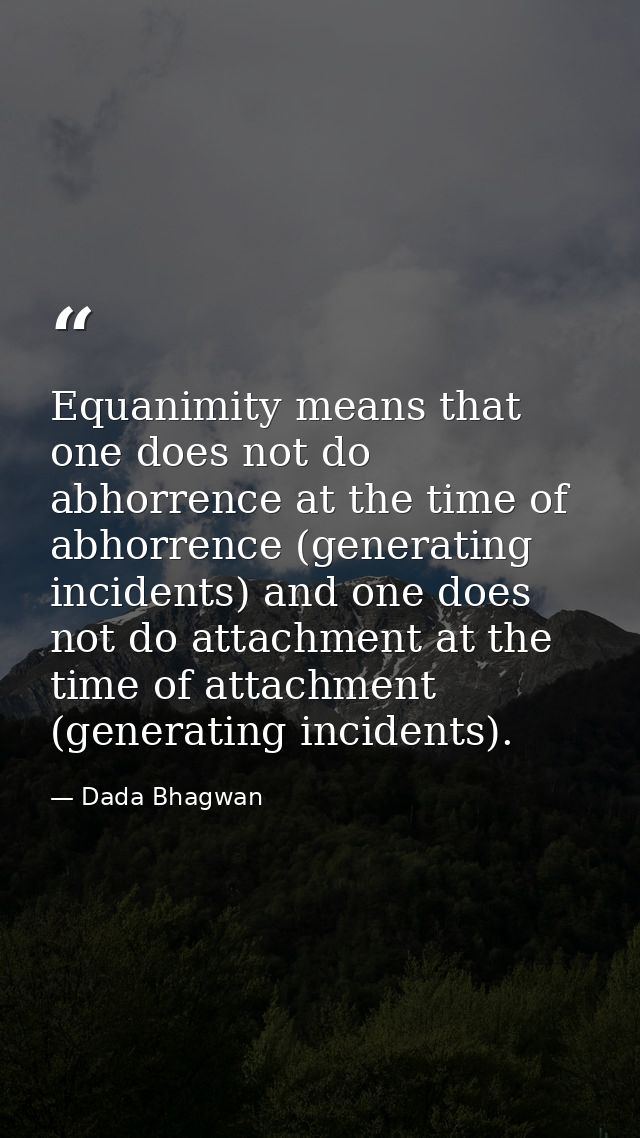 Equanimity means that one does not do abhorrence at the time of abhorrence (generating incidents) and one does not do at — Dada Bhagwan