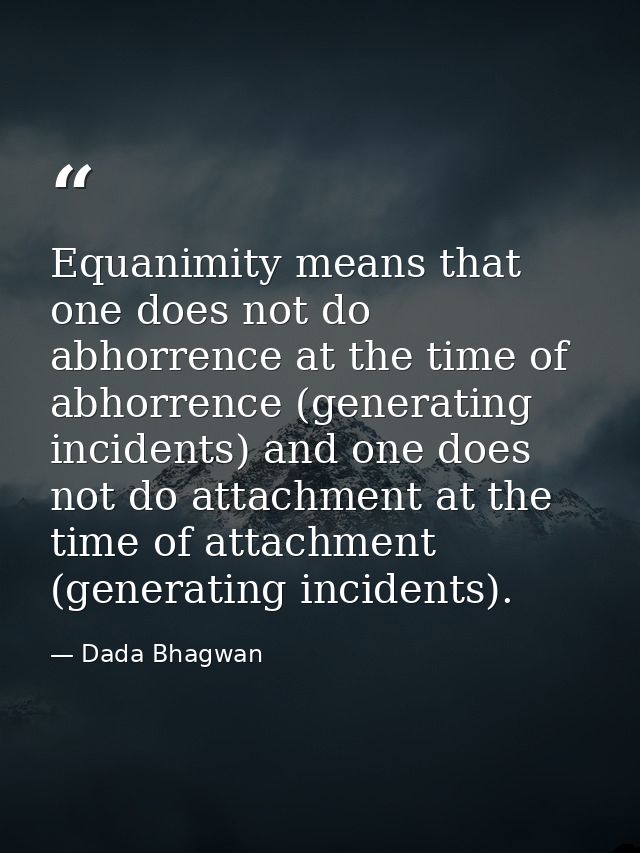 Equanimity means that one does not do abhorrence at the time of abhorrence (generating incidents) and one does not do at — Dada Bhagwan