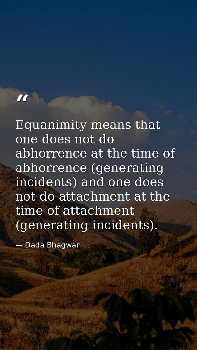 Equanimity means that one does not do abhorrence at the time of abhorrence (generating incidents) and one does not do at — Dada Bhagwan