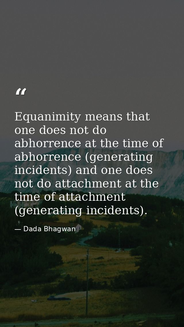 Equanimity means that one does not do abhorrence at the time of abhorrence (generating incidents) and one does not do at — Dada Bhagwan