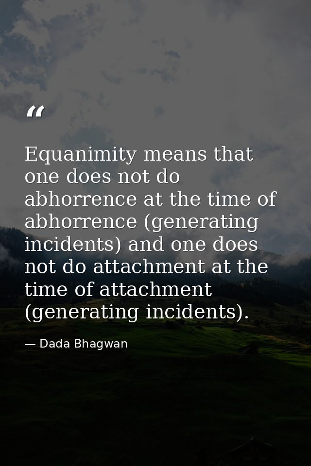 Equanimity means that one does not do abhorrence at the time of abhorrence (generating incidents) and one does not do at — Dada Bhagwan