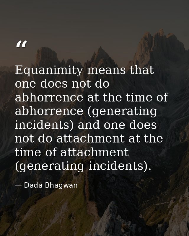 Equanimity means that one does not do abhorrence at the time of abhorrence (generating incidents) and one does not do at — Dada Bhagwan
