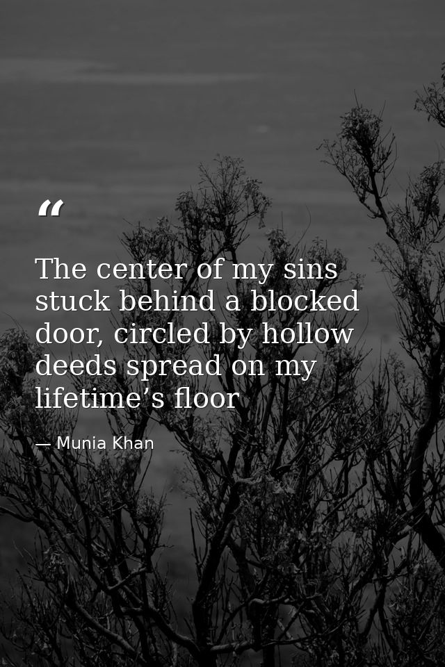 The center of my sins stuck behind a blocked door, circled by hollow deeds spread on my lifetime’s floor — Munia Khan