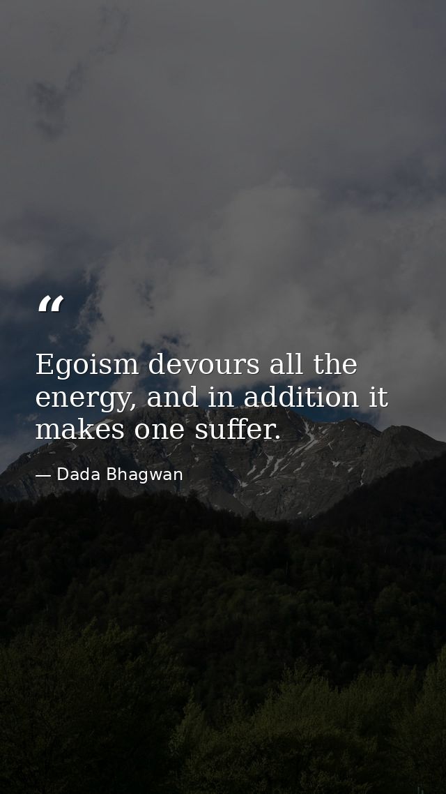Egoism devours all the energy, and in addition it makes one suffer. — Dada Bhagwan