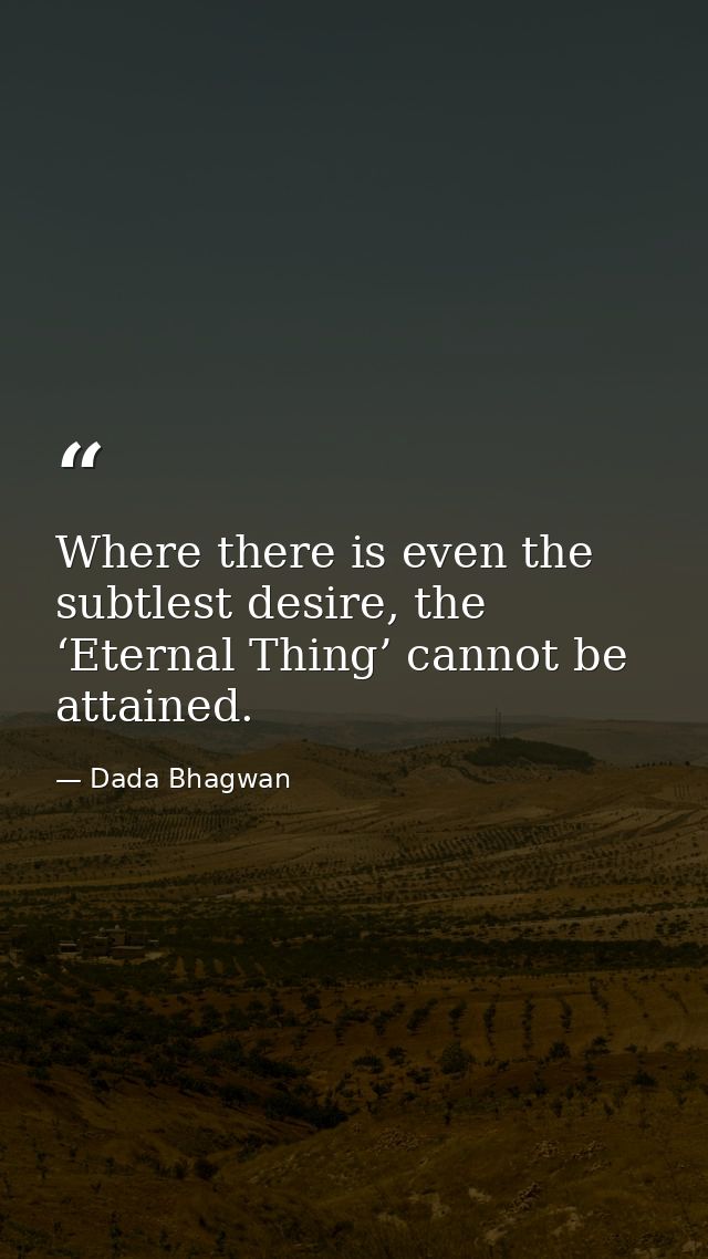 Where there is even the subtlest desire, the ‘Eternal Thing’ cannot be attained. — Dada Bhagwan