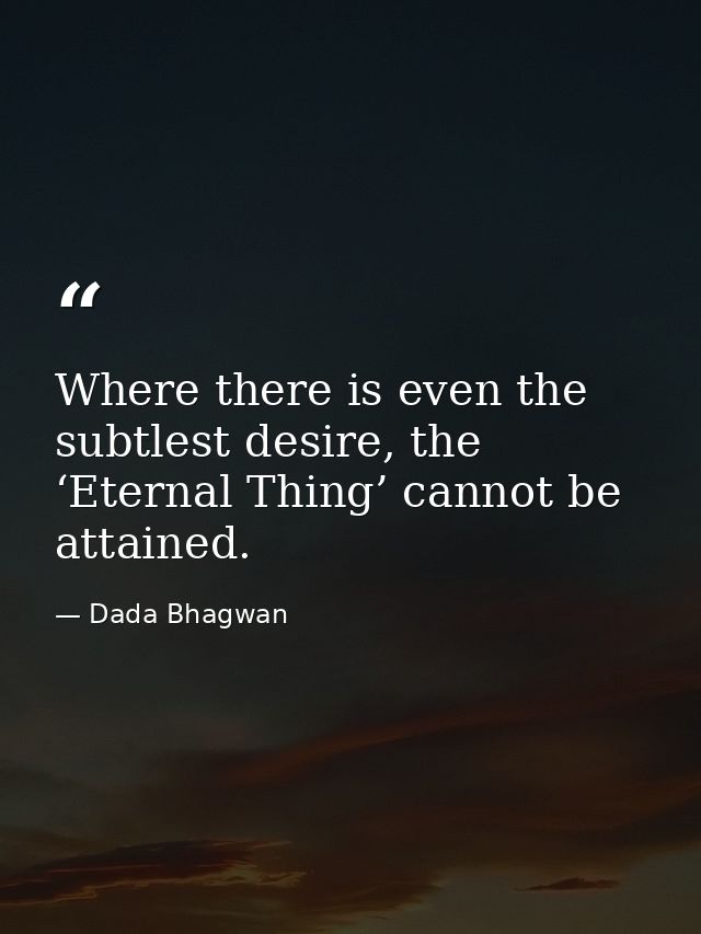 Where there is even the subtlest desire, the ‘Eternal Thing’ cannot be attained. — Dada Bhagwan