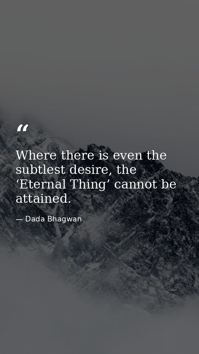 Where there is even the subtlest desire, the ‘Eternal Thing’ cannot be attained. — Dada Bhagwan