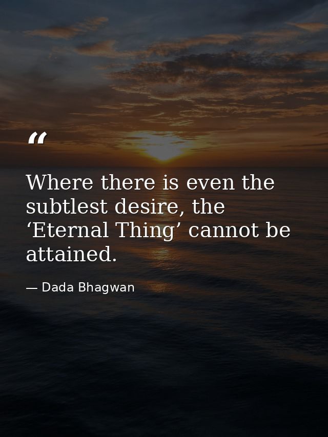 Where there is even the subtlest desire, the ‘Eternal Thing’ cannot be attained. — Dada Bhagwan