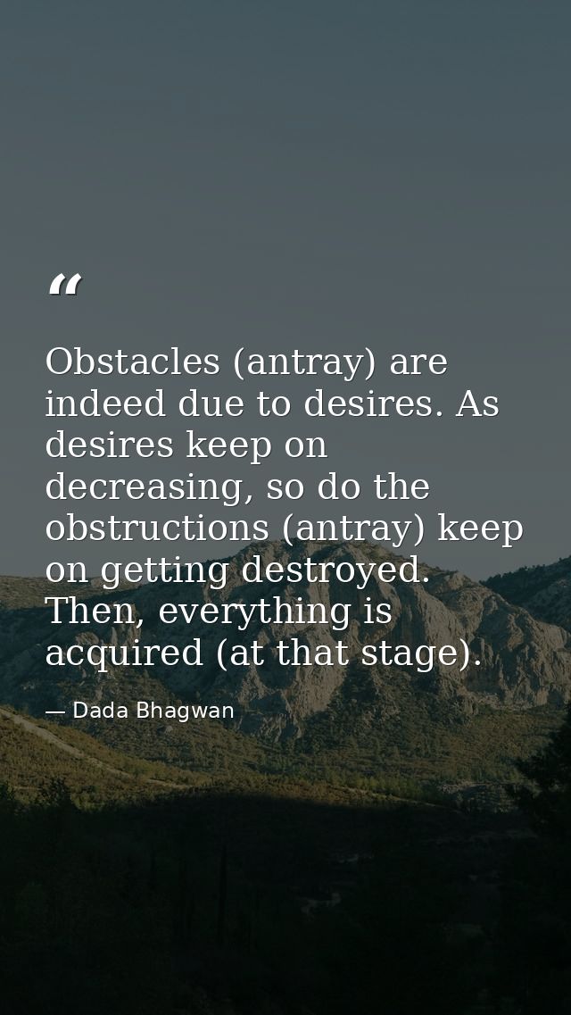 Obstacles (antray) are indeed due to desires. As desires keep on decreasing, so do the obstructions (antray) keep on get — Dada Bhagwan