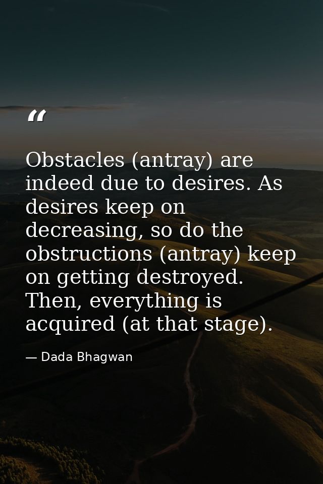 Obstacles (antray) are indeed due to desires. As desires keep on decreasing, so do the obstructions (antray) keep on get — Dada Bhagwan