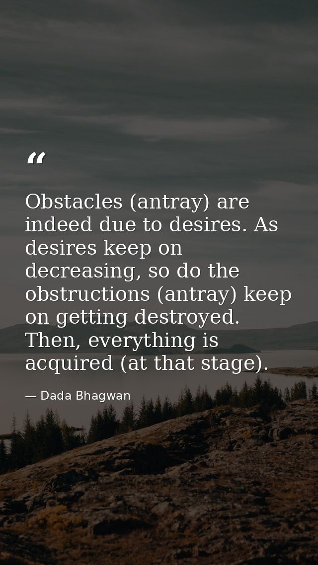 Obstacles (antray) are indeed due to desires. As desires keep on decreasing, so do the obstructions (antray) keep on get — Dada Bhagwan
