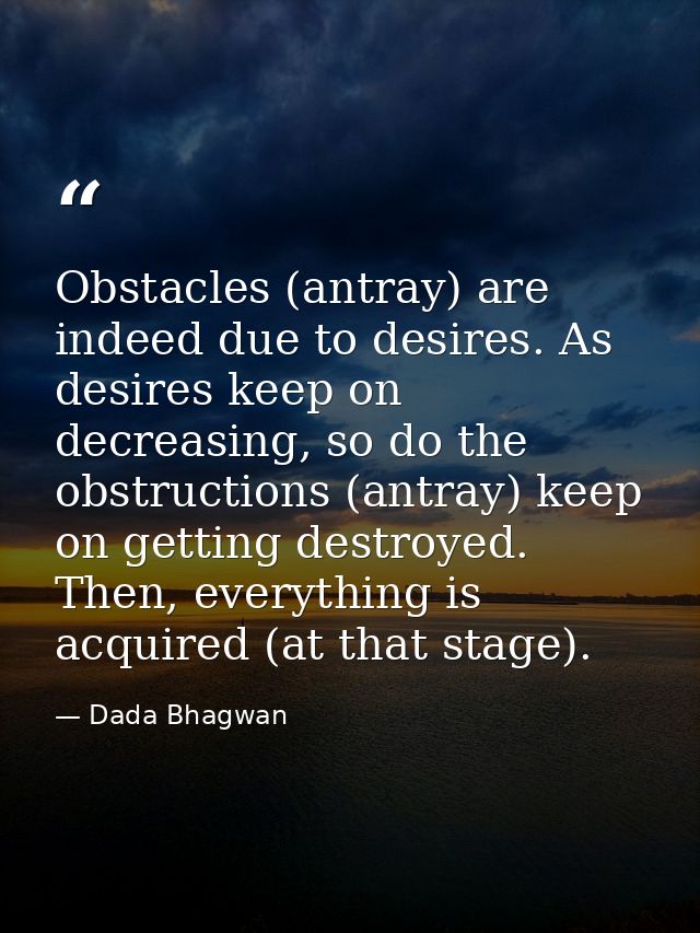 Obstacles (antray) are indeed due to desires. As desires keep on decreasing, so do the obstructions (antray) keep on get — Dada Bhagwan